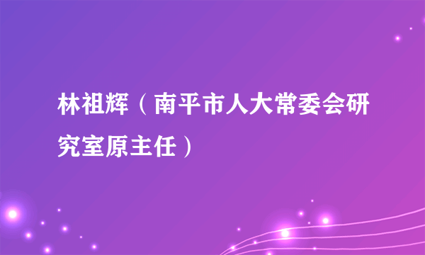 林祖辉（南平市人大常委会研究室原主任）