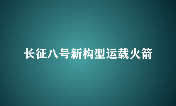 长征八号新构型运载火箭