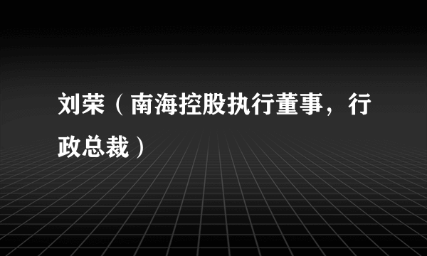 什么是刘荣（南海控股执行董事，行政总裁）