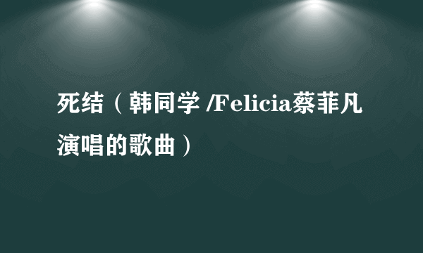 什么是死结（韩同学 /Felicia蔡菲凡演唱的歌曲）