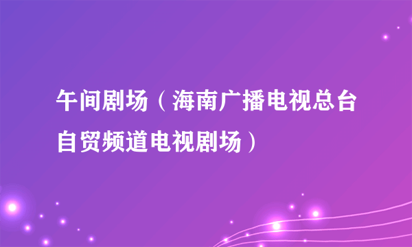 什么是午间剧场（海南广播电视总台自贸频道电视剧场）