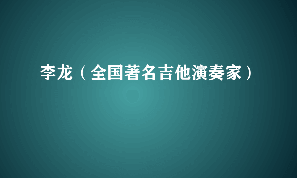 什么是李龙（全国著名吉他演奏家）