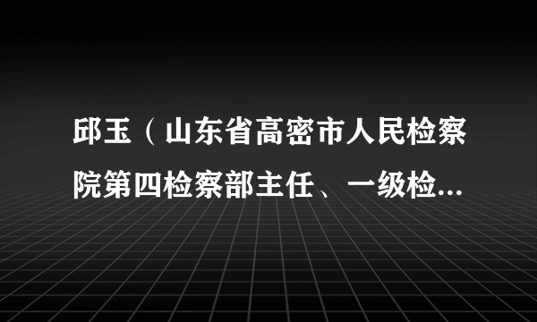 什么是邱玉（山东省高密市人民检察院第四检察部主任、一级检察官、检察委员会委员）