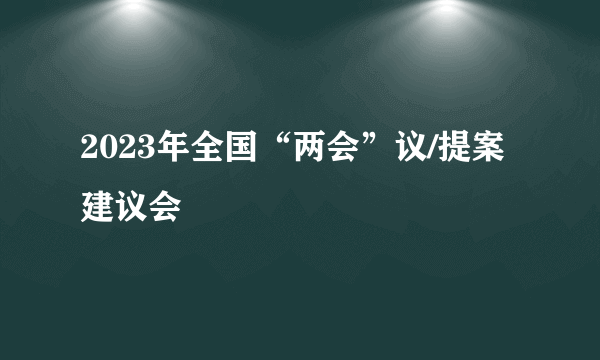 2023年全国“两会”议/提案建议会