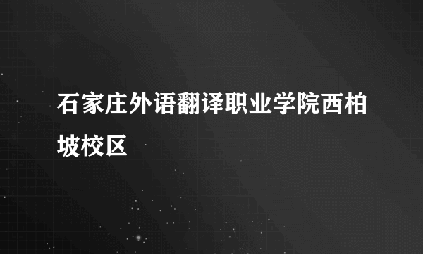 什么是石家庄外语翻译职业学院西柏坡校区