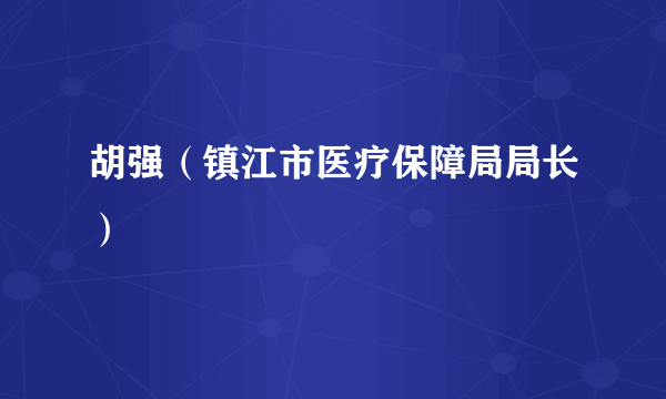 什么是胡强（镇江市医疗保障局局长）