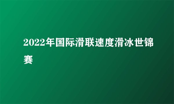 2022年国际滑联速度滑冰世锦赛