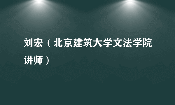 刘宏（北京建筑大学文法学院讲师）