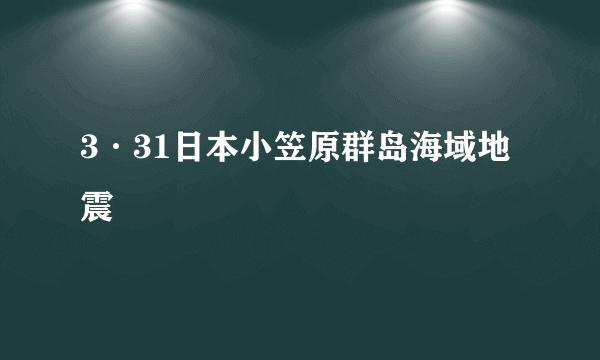 3·31日本小笠原群岛海域地震