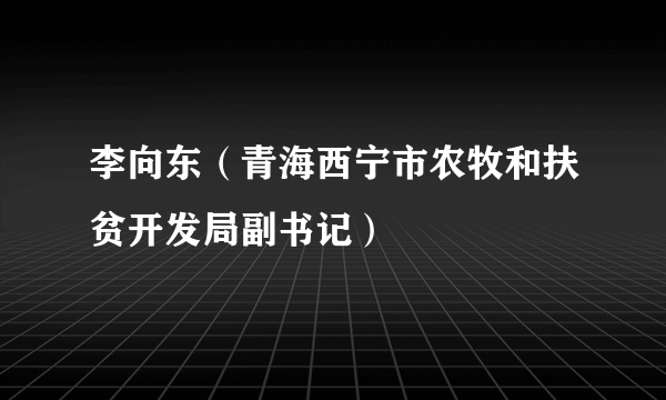 李向东（青海西宁市农牧和扶贫开发局副书记）