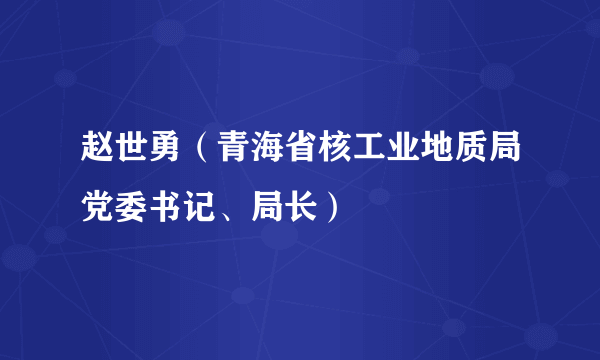 赵世勇（青海省核工业地质局党委书记、局长）