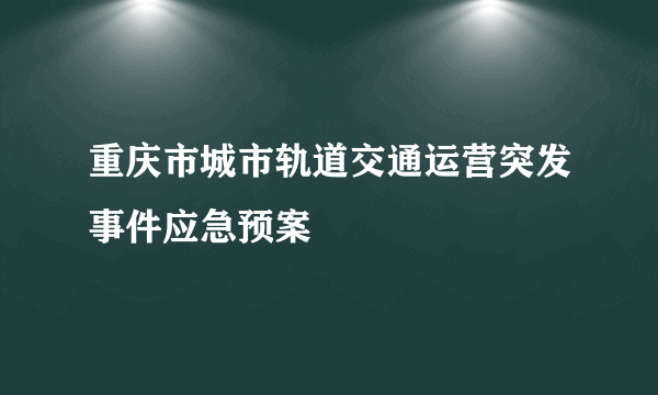 重庆市城市轨道交通运营突发事件应急预案