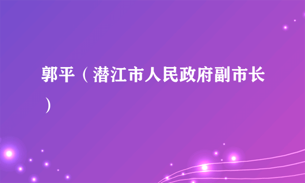 郭平（潜江市人民政府副市长）