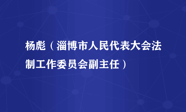 什么是杨彪（淄博市人民代表大会法制工作委员会副主任）