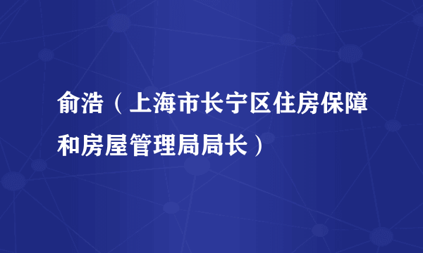 俞浩（上海市长宁区住房保障和房屋管理局局长）