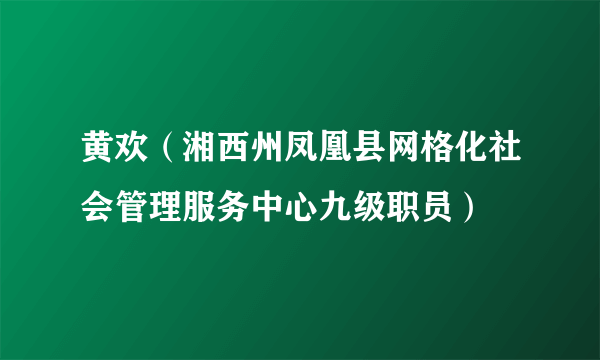 什么是黄欢（湘西州凤凰县网格化社会管理服务中心九级职员）