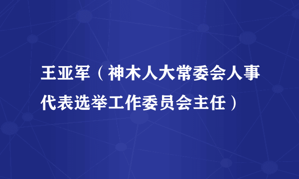 王亚军（神木人大常委会人事代表选举工作委员会主任）