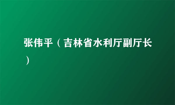 张伟平（吉林省水利厅副厅长）