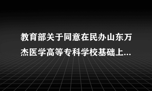 什么是教育部关于同意在民办山东万杰医学高等专科学校基础上建立山东万杰医学院的通知