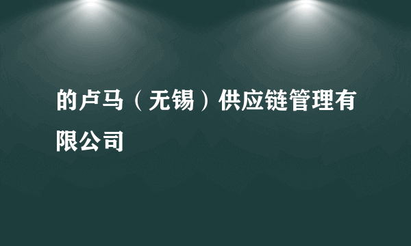 什么是的卢马（无锡）供应链管理有限公司