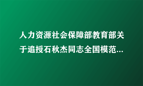 什么是人力资源社会保障部教育部关于追授石秋杰同志全国模范教师荣誉称号的决定