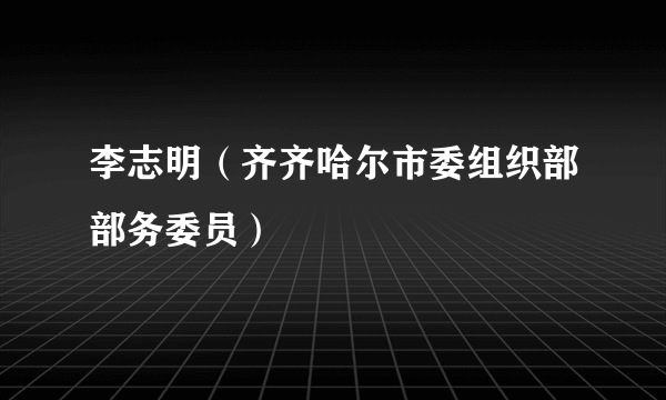 李志明（齐齐哈尔市委组织部部务委员）