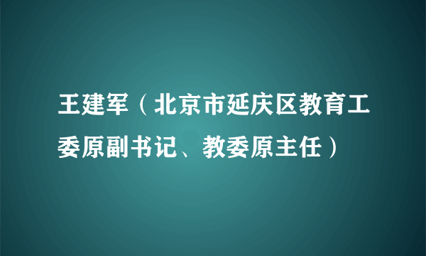 王建军（北京市延庆区教育工委原副书记、教委原主任）