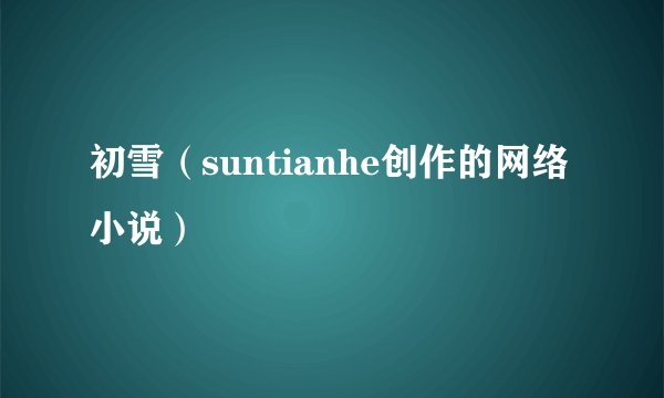 什么是初雪（suntianhe创作的网络小说）