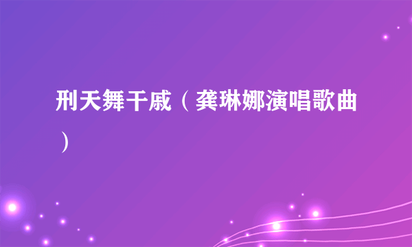 什么是刑天舞干戚（龚琳娜演唱歌曲）