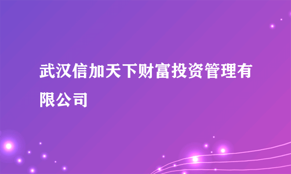 武汉信加天下财富投资管理有限公司