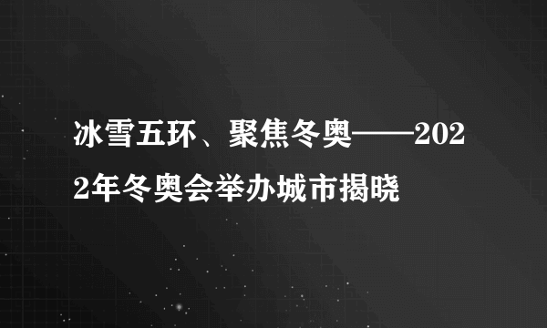 冰雪五环、聚焦冬奥——2022年冬奥会举办城市揭晓