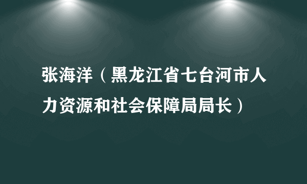 张海洋（黑龙江省七台河市人力资源和社会保障局局长）