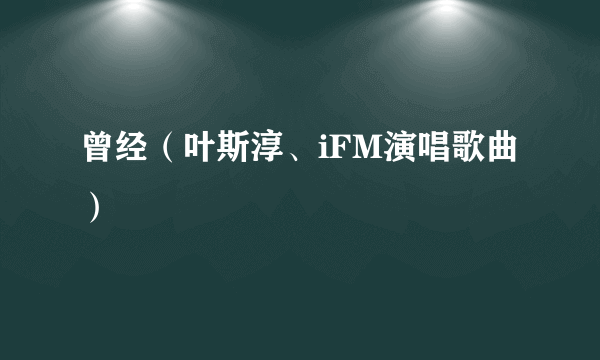 曾经（叶斯淳、iFM演唱歌曲）