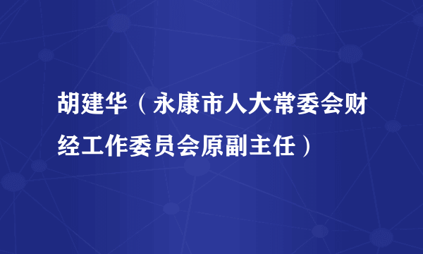 胡建华（永康市人大常委会财经工作委员会原副主任）