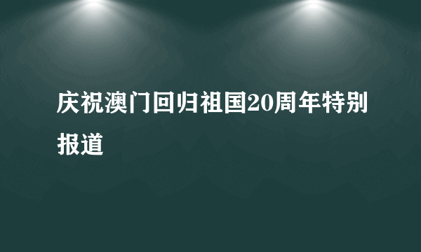 庆祝澳门回归祖国20周年特别报道