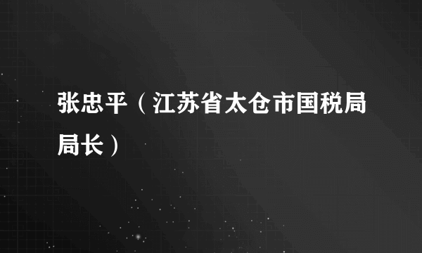 张忠平（江苏省太仓市国税局局长）