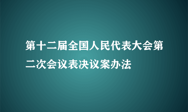 什么是第十二届全国人民代表大会第二次会议表决议案办法