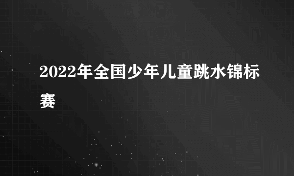 2022年全国少年儿童跳水锦标赛