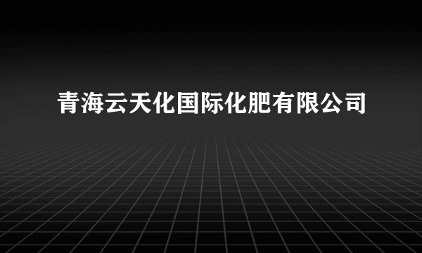 青海云天化国际化肥有限公司