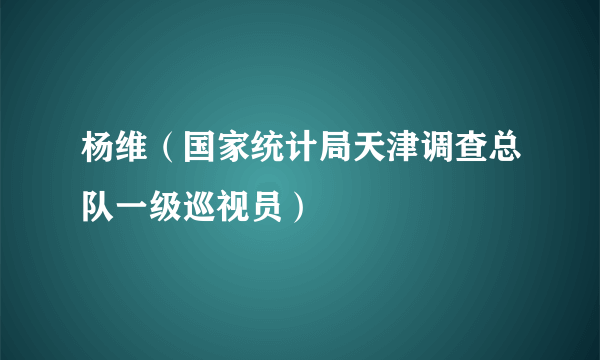 杨维（国家统计局天津调查总队一级巡视员）