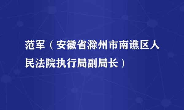 范军（安徽省滁州市南谯区人民法院执行局副局长）