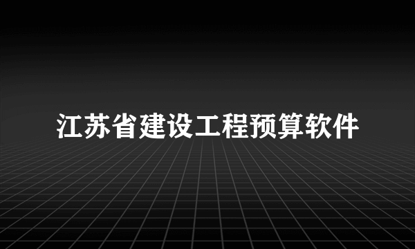 什么是江苏省建设工程预算软件