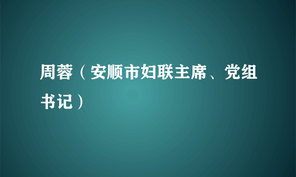 周蓉（安顺市妇联主席、党组书记）