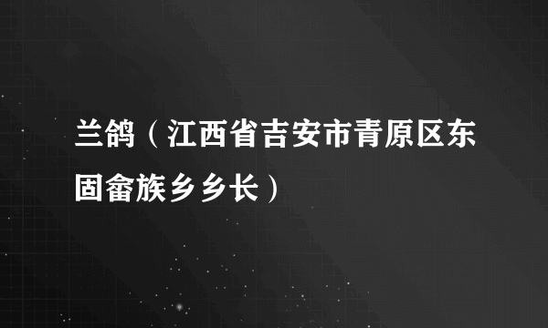 什么是兰鸽（江西省吉安市青原区东固畲族乡乡长）