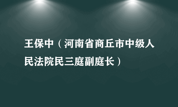 什么是王保中（河南省商丘市中级人民法院民三庭副庭长）