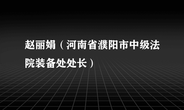 什么是赵丽娟（河南省濮阳市中级法院装备处处长）