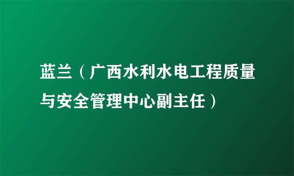 什么是蓝兰（广西水利水电工程质量与安全管理中心副主任）