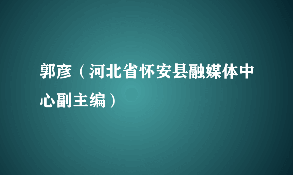 什么是郭彦（河北省怀安县融媒体中心副主编）