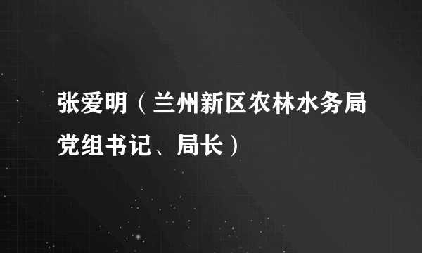 张爱明（兰州新区农林水务局党组书记、局长）