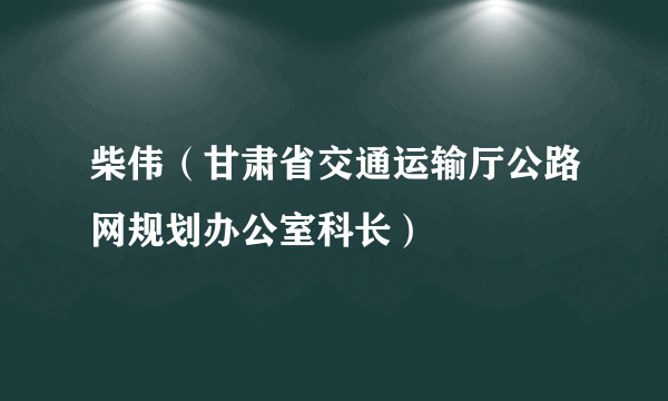 什么是柴伟（甘肃省交通运输厅公路网规划办公室科长）